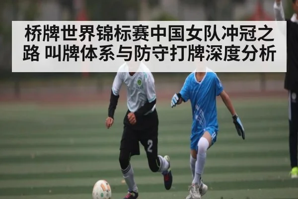 桥牌世界锦标赛中国女队冲冠之路 叫牌体系与防守打牌深度分析