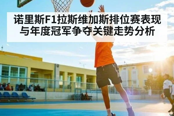诺里斯F1拉斯维加斯排位赛表现与年度冠军争夺关键走势分析